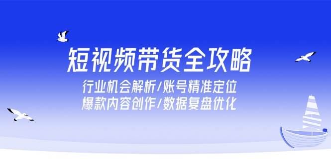 短视频带货全攻略，行业机会解析/账号精准定位/爆款内容创作/数据复盘优化_免费分享网络创业,副业,信息差项目的老牌资源整合平台！金铲子项目