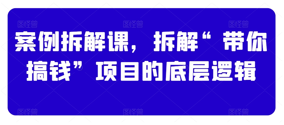 案例拆解课，拆解“带你搞钱”项目的底层逻辑_免费分享网络创业,副业,信息差项目的老牌资源整合平台！金铲子项目