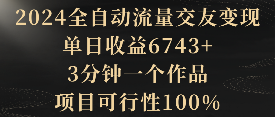 （8880期）2024全自动流量交友，单日6743，3分钟一个作品，项目可行性100%_免费分享网络创业,副业,信息差项目的老牌资源整合平台！金铲子项目