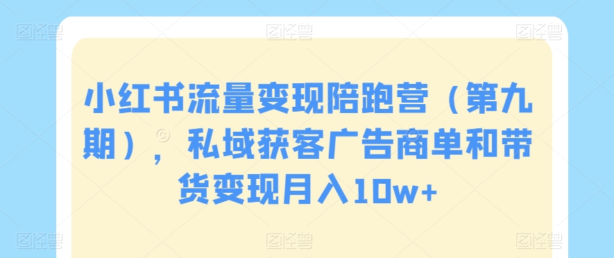 小红书流量陪跑营（第九期），私域获客广告商单和带货_免费分享网络创业,副业,信息差项目的老牌资源整合平台！金铲子项目