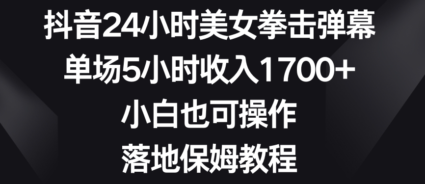 抖音24小时美女拳击弹幕，单场5小时1，小白也可操作，落地保姆教程_免费分享网络创业,副业,信息差项目的老牌资源整合平台！金铲子项目