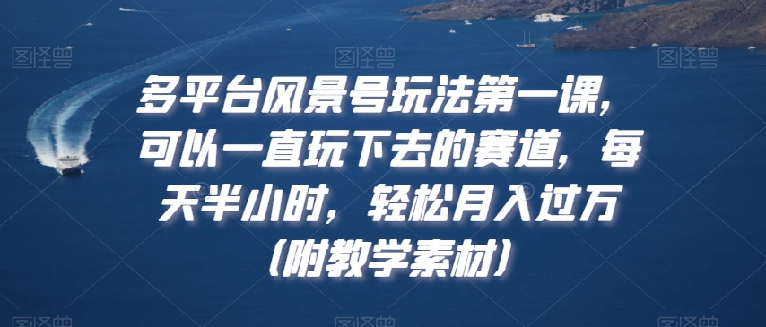多平台风景号玩法第一课，可以一直玩下去的赛道，每天半小时，（附教学素材）_免费分享网络创业,副业,信息差项目的老牌资源整合平台！金铲子项目
