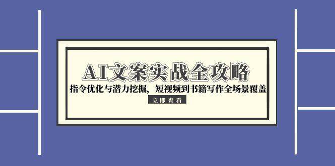 AI文案实战全攻略，指令优化与潜力挖掘，短视频到书籍写作全场景覆盖_免费分享网络创业,副业,信息差项目的老牌资源整合平台！金铲子项目
