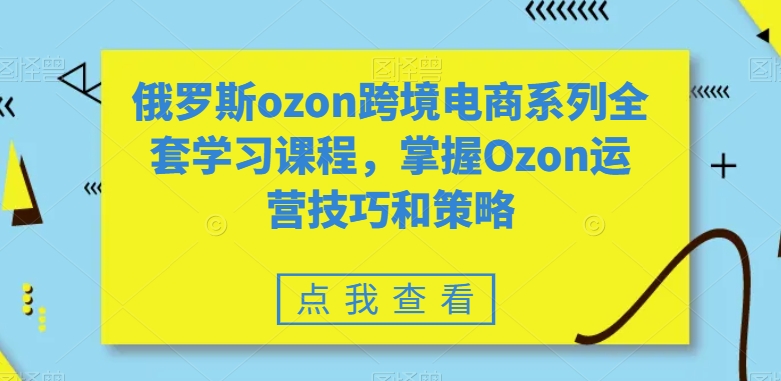 俄罗斯ozon跨境电商系列全套学习课程，掌握Ozon运营技巧和策略_免费分享网络创业,副业,信息差项目的老牌资源整合平台！金铲子项目