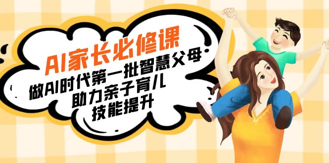 （8911期）【宝妈宝爸力荐】AI家长必修课：做AI时代第一批智慧父母，助力亲子育儿…_免费分享网络创业,副业,信息差项目的老牌资源整合平台！金铲子项目