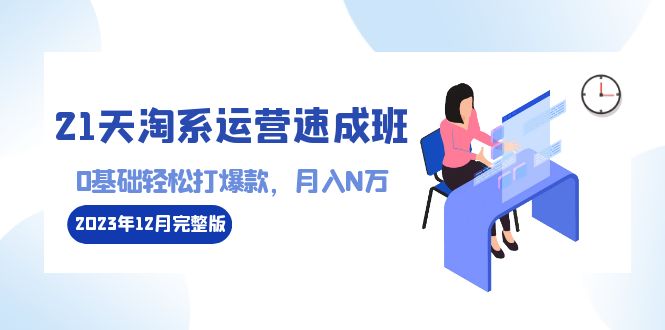 （8910期）21天淘系运营-速成班2023年12月完整版：0基础打爆款，N万-110节课_免费分享网络创业,副业,信息差项目的老牌资源整合平台！金铲子项目