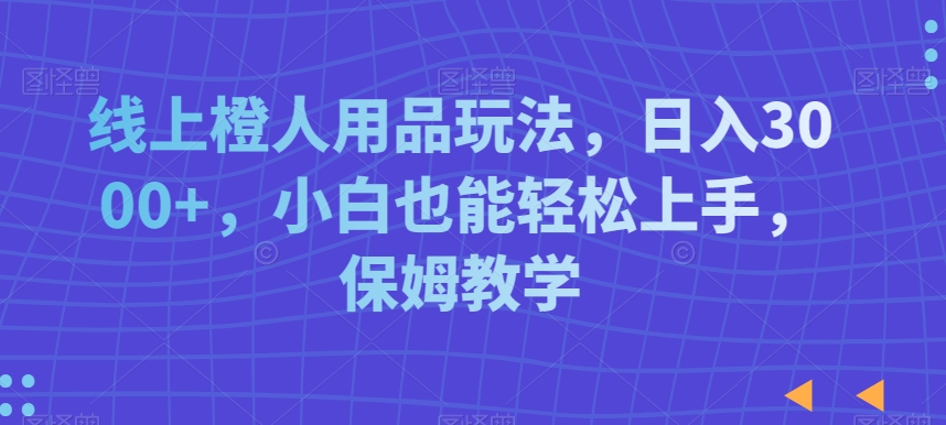 线上橙人用品玩法，0，小白也能上手，保姆教学_免费分享网络创业,副业,信息差项目的老牌资源整合平台！金铲子项目