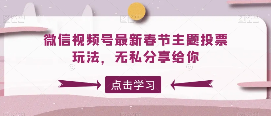 微信视频号最新春节主题投票玩法，无私分享给你_免费分享网络创业,副业,信息差项目的老牌资源整合平台！金铲子项目