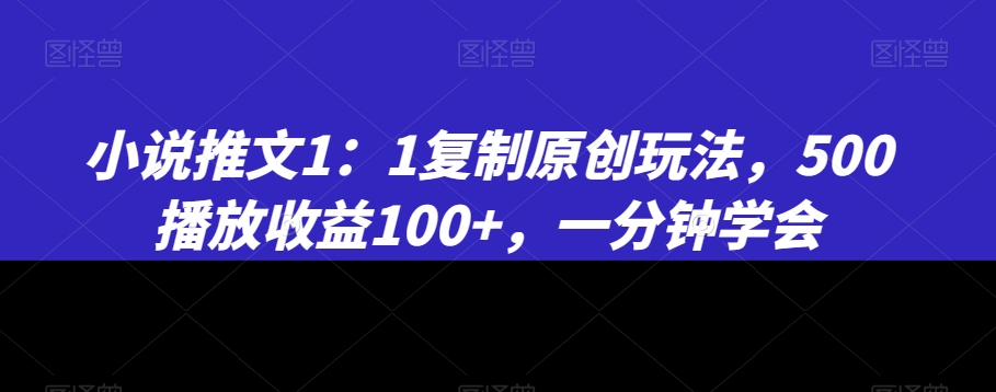 小说推文1：1复制原创玩法，500播放，一分钟学会_免费分享网络创业,副业,信息差项目的老牌资源整合平台！金铲子项目