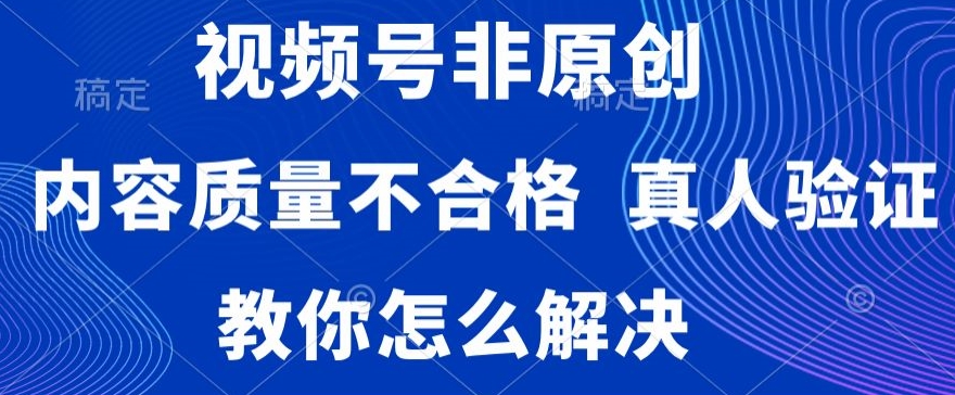 视频号非原创，内容质量不合格，真人验证，违规怎么解决_免费分享网络创业,副业,信息差项目的老牌资源整合平台！金铲子项目