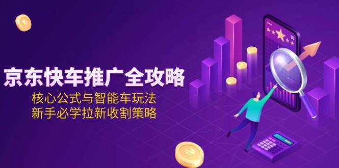 京东快车推广全攻略，核心公式与智能车玩法，新手必学拉新收割策略_免费分享网络创业,副业,信息差项目的老牌资源整合平台！金铲子项目