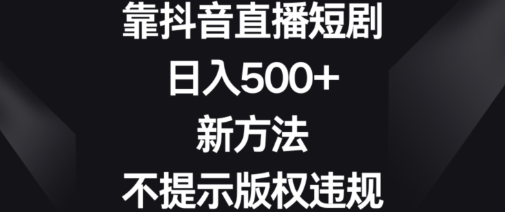 靠抖音直播短剧新方法、不提示版权违规_免费分享网络创业,副业,信息差项目的老牌资源整合平台！金铲子项目