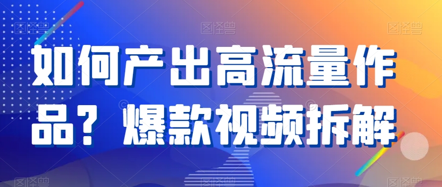 如何产出高流量作品？爆款视频拆解_免费分享网络创业,副业,信息差项目的老牌资源整合平台！金铲子项目
