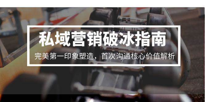 私域营销破冰指南，完美第一印象塑造，首次沟通核心价值解析_免费分享网络创业,副业,信息差项目的老牌资源整合平台！金铲子项目