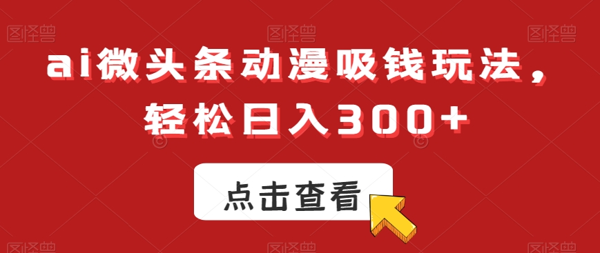 ai微头条动漫吸钱玩法，_免费分享网络创业,副业,信息差项目的老牌资源整合平台！金铲子项目