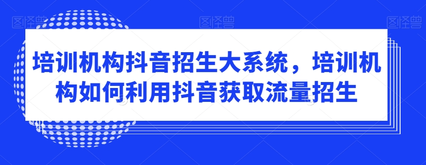 培训机构抖音招生大系统，培训机构如何利用抖音获取流量招生_免费分享网络创业,副业,信息差项目的老牌资源整合平台！金铲子项目