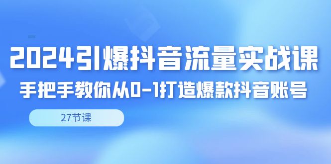 （8951期）2024引爆·抖音流量实战课，手把手教你从0-1打造爆款抖音账号（27节）_免费分享网络创业,副业,信息差项目的老牌资源整合平台！金铲子项目