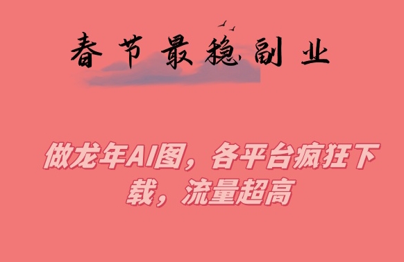 春节期间最稳副业，做龙年AI图，各平台疯狂下载，流量超高_免费分享网络创业,副业,信息差项目的老牌资源整合平台！金铲子项目
