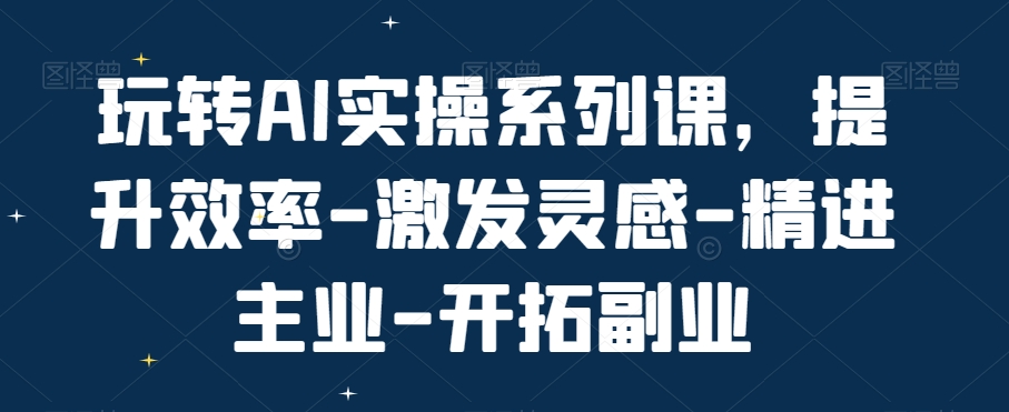 玩转AI实操系列课，提升效率-激发灵感-精进主业-开拓副业_免费分享网络创业,副业,信息差项目的老牌资源整合平台！金铲子项目