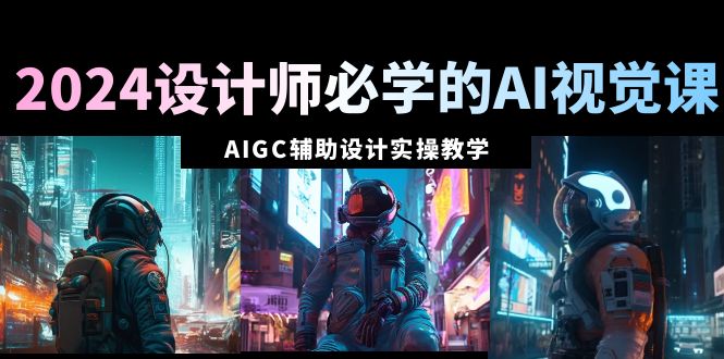 （8992期）2024设计师必学的AI视觉课：AIGC辅助设计实操教学（66节课）_免费分享网络创业,副业,信息差项目的老牌资源整合平台！金铲子项目