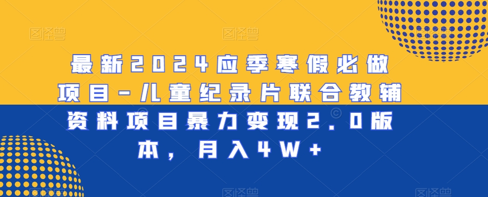 最新2024应季寒假必做项目-儿童纪录片联合教辅资料项目暴力2.0版本，_免费分享网络创业,副业,信息差项目的老牌资源整合平台！金铲子项目