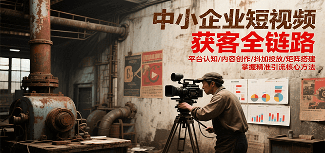 中小企业短视频获客全链路，平台认知/内容创作/抖加投放/矩阵搭建，精准引流核心方法_免费分享网络创业,副业,信息差项目的老牌资源整合平台！金铲子项目