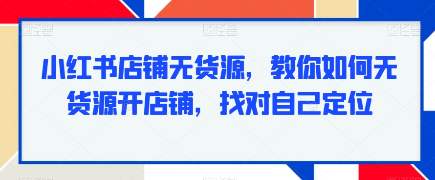 小红书店铺无货源，教你如何无货源开店铺，找对自己定位_免费分享网络创业,副业,信息差项目的老牌资源整合平台！金铲子项目