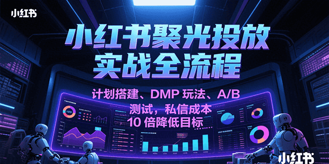 小红书聚光投放实战全流程，计划搭建、DMP玩法、A/B测试，私信成本10倍降低目标_免费分享网络创业,副业,信息差项目的老牌资源整合平台！金铲子项目
