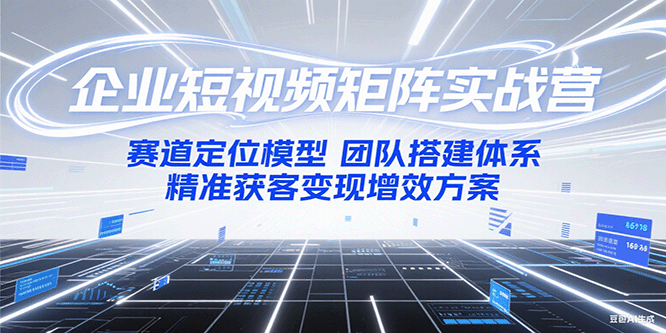 企业短视频矩阵实战营：赛道定位模型团队搭建体系精准获客增效方案_免费分享网络创业,副业,信息差项目的老牌资源整合平台！金铲子项目
