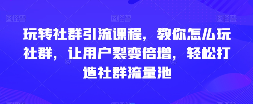 玩转社群引流课程，教你怎么玩社群，让用户裂变倍增，打造社群流量池_免费分享网络创业,副业,信息差项目的老牌资源整合平台！金铲子项目