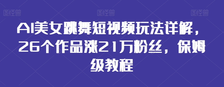 AI美女跳舞短视频玩法详解，26个作品涨21万粉丝，保姆级教程_免费分享网络创业,副业,信息差项目的老牌资源整合平台！金铲子项目