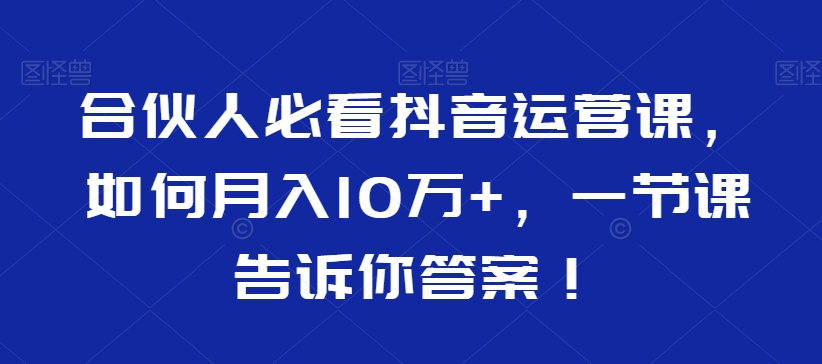 合伙人必看抖音运营课，如何10万，一节课告诉你答案_免费分享网络创业,副业,信息差项目的老牌资源整合平台！金铲子项目