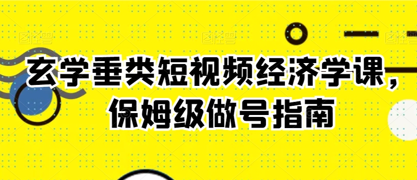 玄学垂类短视频经济学课，保姆级做号指南_免费分享网络创业,副业,信息差项目的老牌资源整合平台！金铲子项目