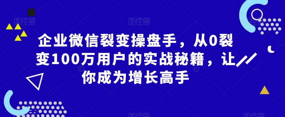 企业微信裂变操盘手，从0裂变100万用户的实战秘籍，让你成为增长高手_免费分享网络创业,副业,信息差项目的老牌资源整合平台！金铲子项目