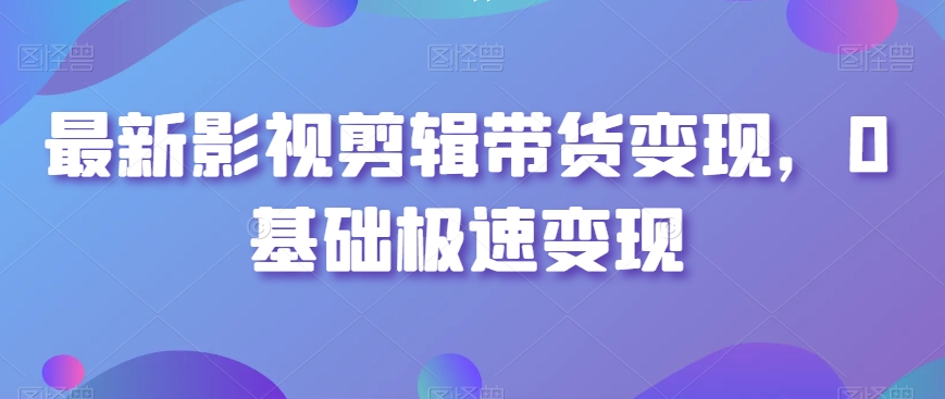 最新影视剪辑带货，0基础极速_免费分享网络创业,副业,信息差项目的老牌资源整合平台！金铲子项目