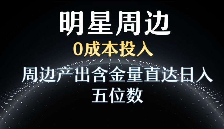 利用明星效应，投入，周边产出含金量直达五位数_免费分享网络创业,副业,信息差项目的老牌资源整合平台！金铲子项目