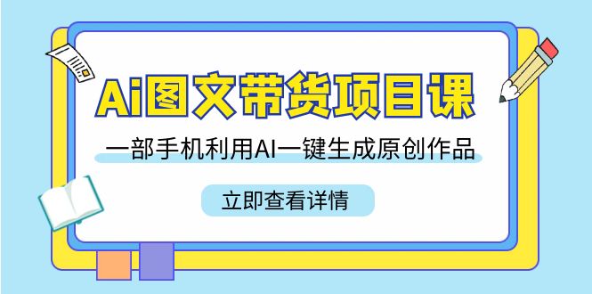 （9052期）Ai图文带货项目课，一部手机利用AI一键生成原创作品（22节课）_免费分享网络创业,副业,信息差项目的老牌资源整合平台！金铲子项目