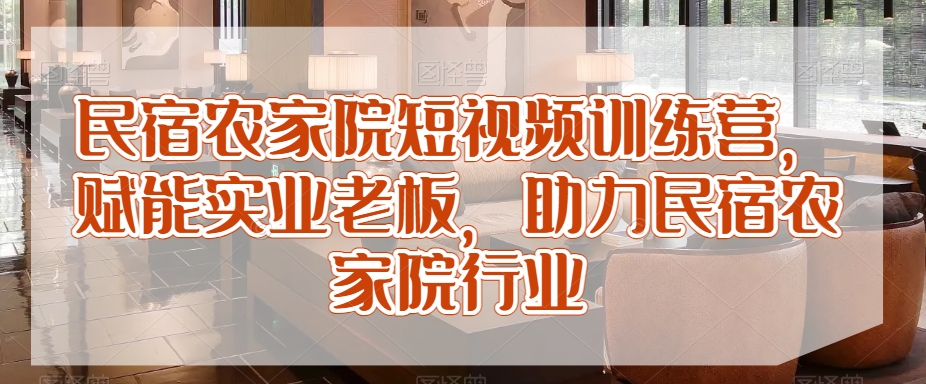 民宿农家院短视频训练营，赋能实业老板，助力民宿农家院行业_免费分享网络创业,副业,信息差项目的老牌资源整合平台！金铲子项目