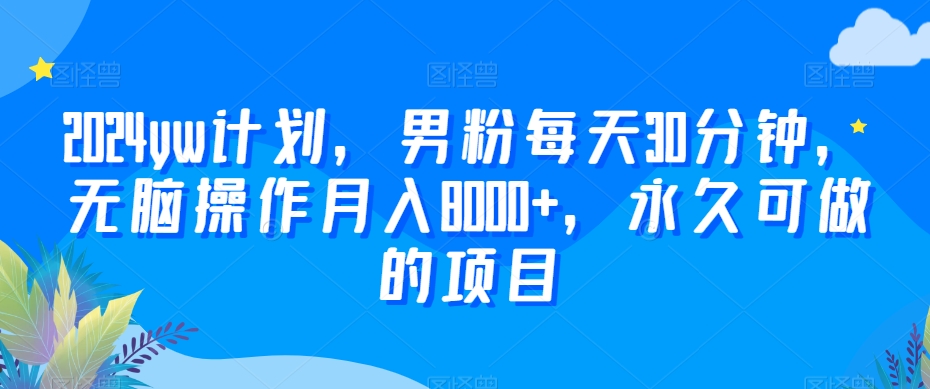 2024yw计划，男粉分钟，无脑操作，永久可做的项目_免费分享网络创业,副业,信息差项目的老牌资源整合平台！金铲子项目