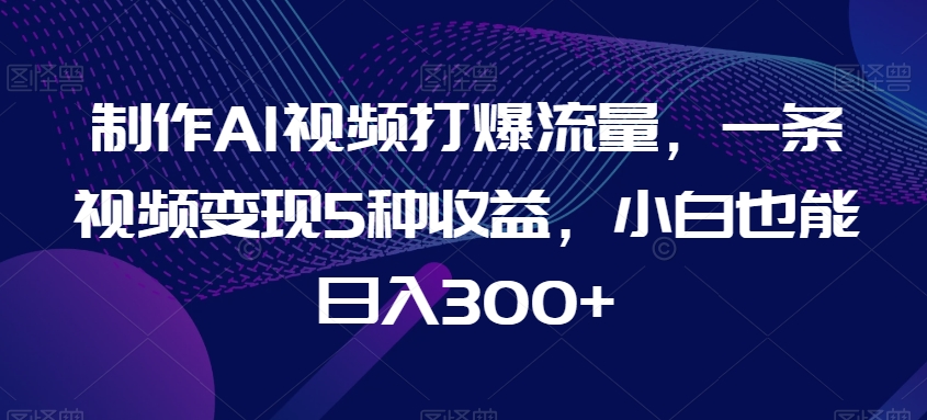 制作AI视频打爆流量，一条视频5种，小白也能_免费分享网络创业,副业,信息差项目的老牌资源整合平台！金铲子项目