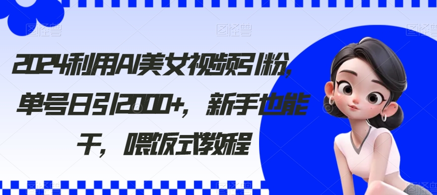 2024利用AI美女视频引粉，单号日引，新手也能干，喂饭式教程_免费分享网络创业,副业,信息差项目的老牌资源整合平台！金铲子项目