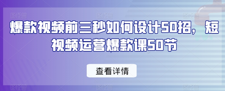 爆款视频前三秒如何设计50招，短视频运营爆款课50节_免费分享网络创业,副业,信息差项目的老牌资源整合平台！金铲子项目