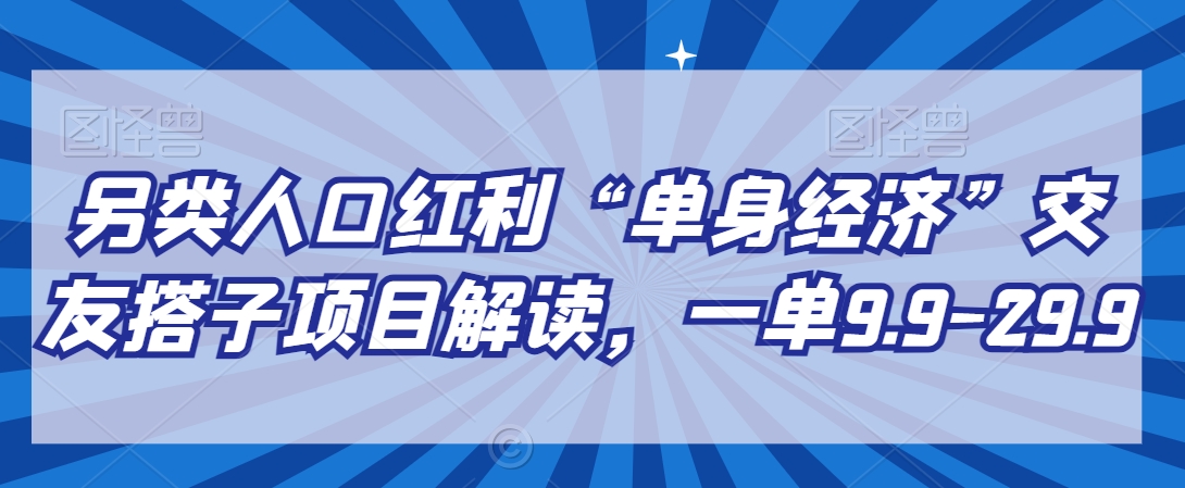 另类人口红利“单身经济”交友搭子项目解读，一单9.9-29.9_免费分享网络创业,副业,信息差项目的老牌资源整合平台！金铲子项目