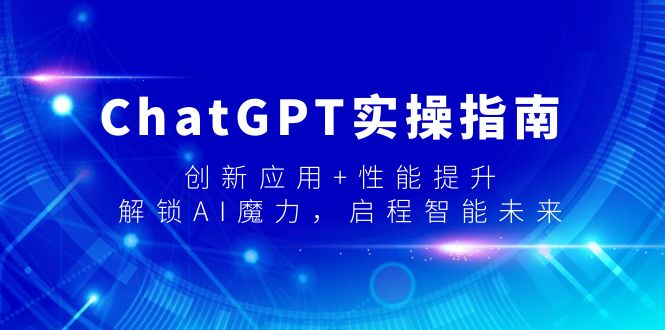 （9080期）ChatGPT实操指南，创新应用性能提升，解锁-AI魔力，启程智能未来_免费分享网络创业,副业,信息差项目的老牌资源整合平台！金铲子项目
