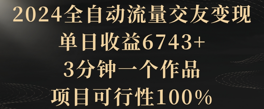 2024全自动流量交友，单日6743，3分钟一个作品，项目可行性100%_免费分享网络创业,副业,信息差项目的老牌资源整合平台！金铲子项目