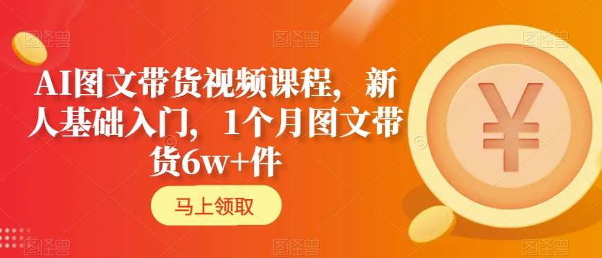 AI图文带货视频课程，新人基础入门，1个月图文带货件_免费分享网络创业,副业,信息差项目的老牌资源整合平台！金铲子项目