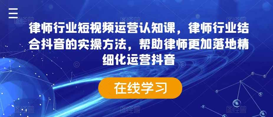 律师行业短视频运营认知课，律师行业结合抖音的实操方法，帮助律师更加落地精细化运营抖音_免费分享网络创业,副业,信息差项目的老牌资源整合平台！金铲子项目