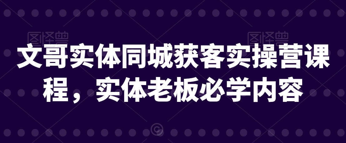 文哥实体同城获客实操营课程，实体老板必学内容_免费分享网络创业,副业,信息差项目的老牌资源整合平台！金铲子项目