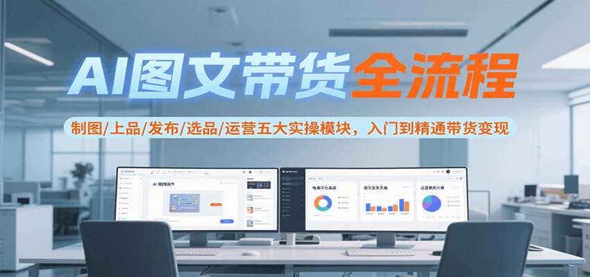 AI图文带货全流程，制图/上品/发布/选品/运营五大实操模块，入门到精通带货_免费分享网络创业,副业,信息差项目的老牌资源整合平台！金铲子项目