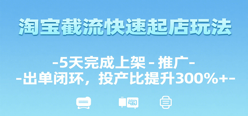 淘宝截流快速起店玩法，5天完成上架-推广-出单闭环，投产比提升300%_免费分享网络创业,副业,信息差项目的老牌资源整合平台！金铲子项目